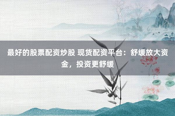 最好的股票配资炒股 现货配资平台：舒缓放大资金，投资更舒缓
