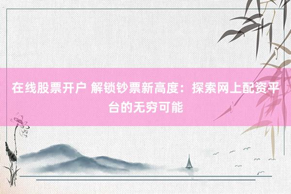 在线股票开户 解锁钞票新高度：探索网上配资平台的无穷可能