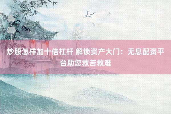 炒股怎样加十倍杠杆 解锁资产大门：无息配资平台助您救苦救难