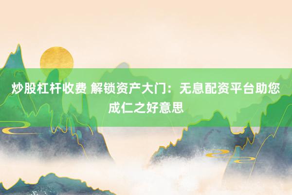 炒股杠杆收费 解锁资产大门：无息配资平台助您成仁之好意思