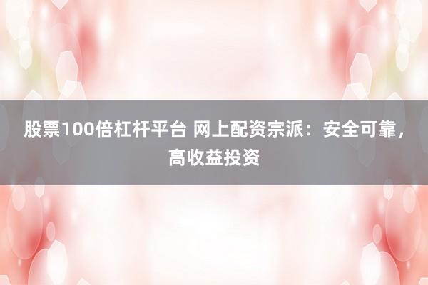 股票100倍杠杆平台 网上配资宗派：安全可靠，高收益投资