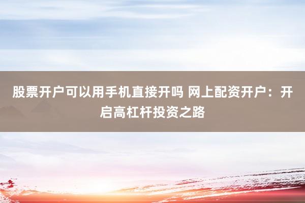 股票开户可以用手机直接开吗 网上配资开户：开启高杠杆投资之路