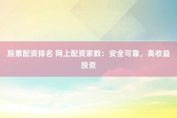 股票配资排名 网上配资家数：安全可靠，高收益投资