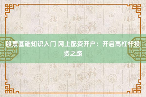 股票基础知识入门 网上配资开户：开启高杠杆投资之路