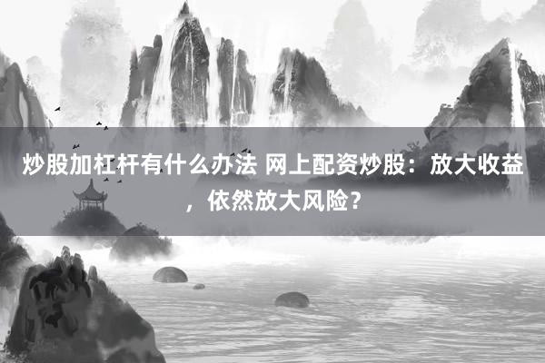炒股加杠杆有什么办法 网上配资炒股：放大收益，依然放大风险？