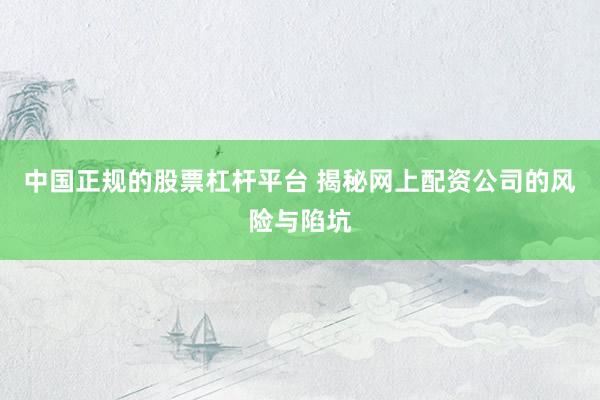 中国正规的股票杠杆平台 揭秘网上配资公司的风险与陷坑