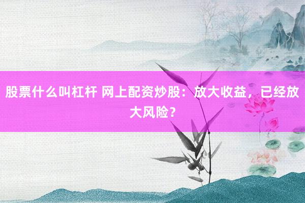 股票什么叫杠杆 网上配资炒股：放大收益，已经放大风险？
