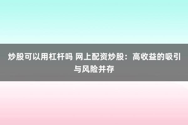 炒股可以用杠杆吗 网上配资炒股：高收益的吸引与风险并存