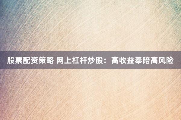 股票配资策略 网上杠杆炒股：高收益奉陪高风险