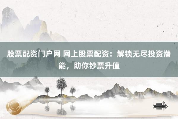 股票配资门户网 网上股票配资：解锁无尽投资潜能，助你钞票升值
