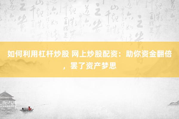 如何利用杠杆炒股 网上炒股配资：助你资金翻倍，罢了资产梦思