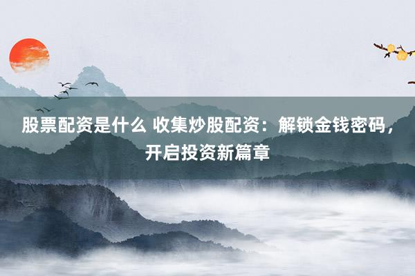 股票配资是什么 收集炒股配资：解锁金钱密码，开启投资新篇章