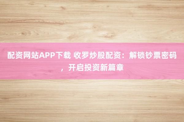 配资网站APP下载 收罗炒股配资：解锁钞票密码，开启投资新篇章