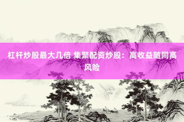 杠杆炒股最大几倍 集聚配资炒股：高收益随同高风险