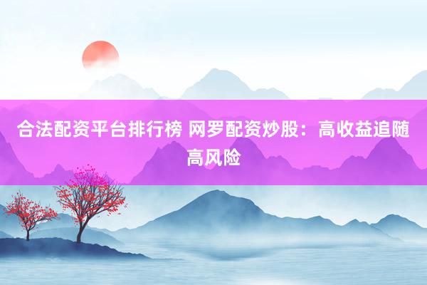 合法配资平台排行榜 网罗配资炒股：高收益追随高风险