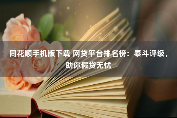 同花顺手机版下载 网贷平台排名榜：泰斗评级，助你假贷无忧