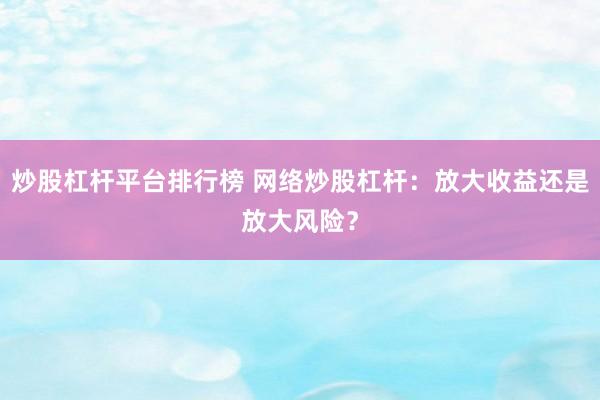 炒股杠杆平台排行榜 网络炒股杠杆：放大收益还是放大风险？