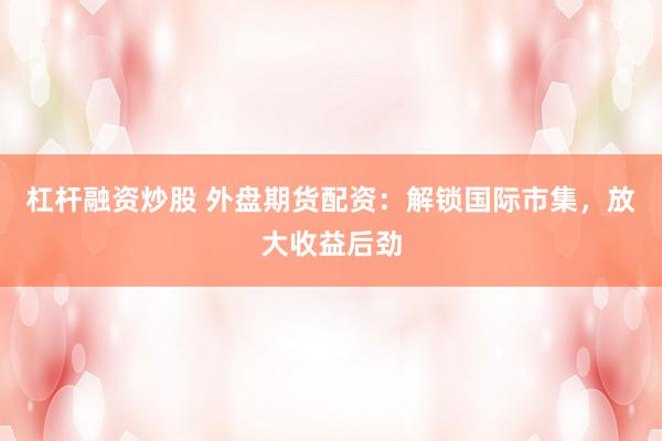 杠杆融资炒股 外盘期货配资：解锁国际市集，放大收益后劲