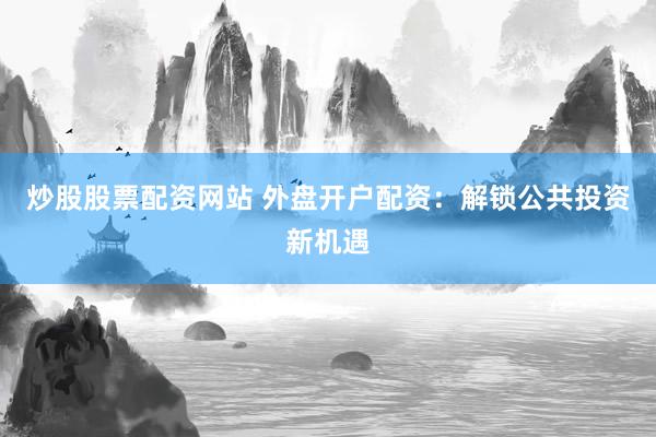 炒股股票配资网站 外盘开户配资：解锁公共投资新机遇