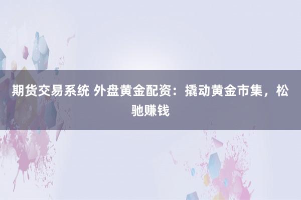 期货交易系统 外盘黄金配资：撬动黄金市集，松驰赚钱