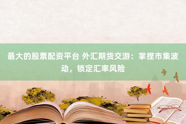 最大的股票配资平台 外汇期货交游：掌捏市集波动，锁定汇率风险