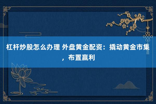 杠杆炒股怎么办理 外盘黄金配资：撬动黄金市集，布置赢利