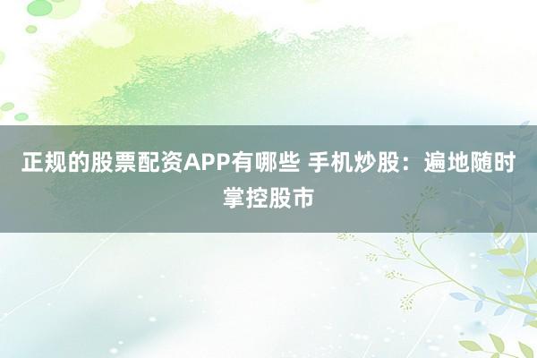 正规的股票配资APP有哪些 手机炒股：遍地随时掌控股市