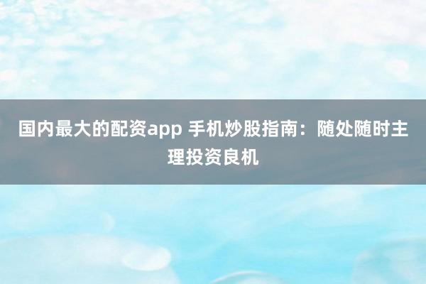 国内最大的配资app 手机炒股指南：随处随时主理投资良机