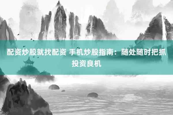 配资炒股就找配资 手机炒股指南：随处随时把抓投资良机