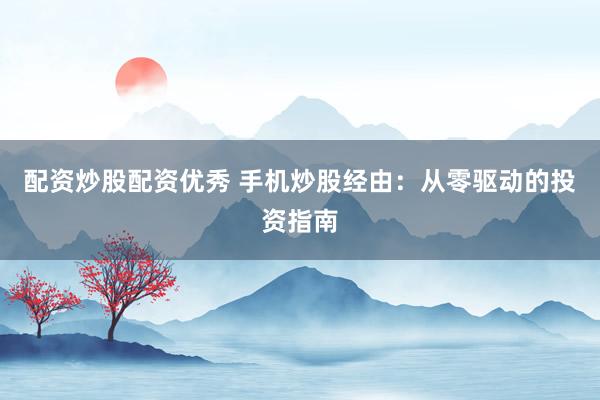 配资炒股配资优秀 手机炒股经由：从零驱动的投资指南