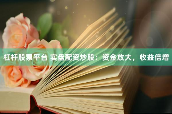 杠杆股票平台 实盘配资炒股：资金放大，收益倍增