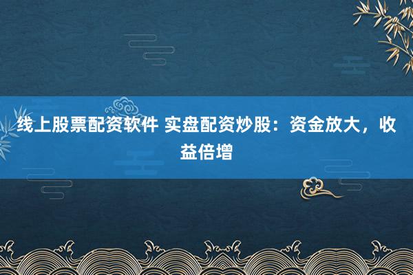 线上股票配资软件 实盘配资炒股：资金放大，收益倍增