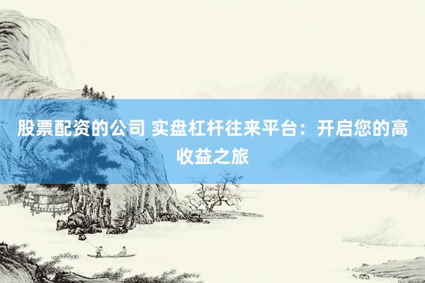 股票配资的公司 实盘杠杆往来平台：开启您的高收益之旅