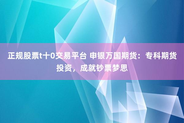 正规股票t十0交易平台 申银万国期货：专科期货投资，成就钞票梦思
