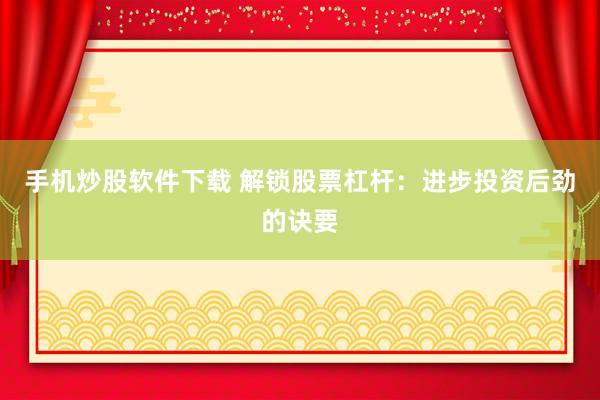 手机炒股软件下载 解锁股票杠杆：进步投资后劲的诀要