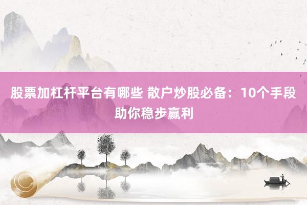 股票加杠杆平台有哪些 散户炒股必备：10个手段助你稳步赢利