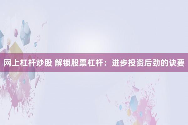 网上杠杆炒股 解锁股票杠杆：进步投资后劲的诀要