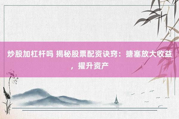 炒股加杠杆吗 揭秘股票配资诀窍：搪塞放大收益，擢升资产