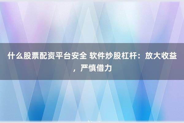 什么股票配资平台安全 软件炒股杠杆：放大收益，严慎借力