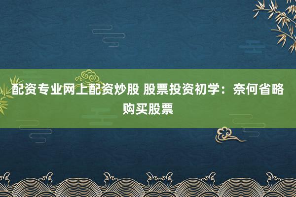 配资专业网上配资炒股 股票投资初学：奈何省略购买股票