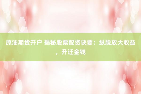 原油期货开户 揭秘股票配资诀要：纵脱放大收益，升迁金钱