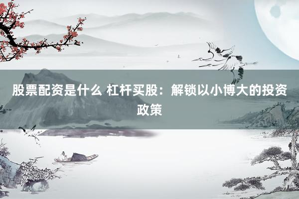 股票配资是什么 杠杆买股：解锁以小博大的投资政策