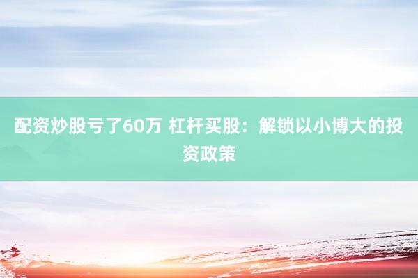 配资炒股亏了60万 杠杆买股：解锁以小博大的投资政策
