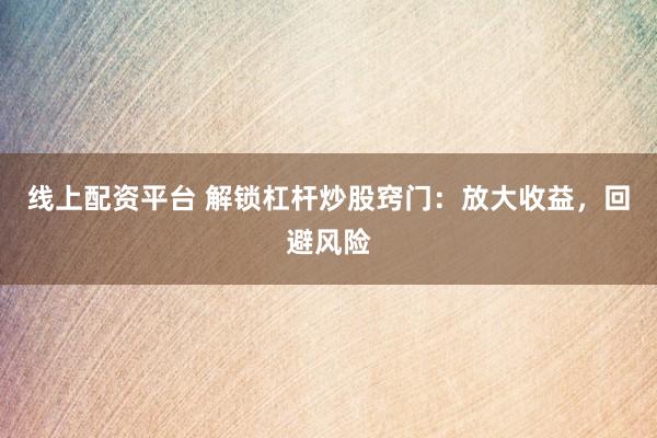 线上配资平台 解锁杠杆炒股窍门：放大收益，回避风险