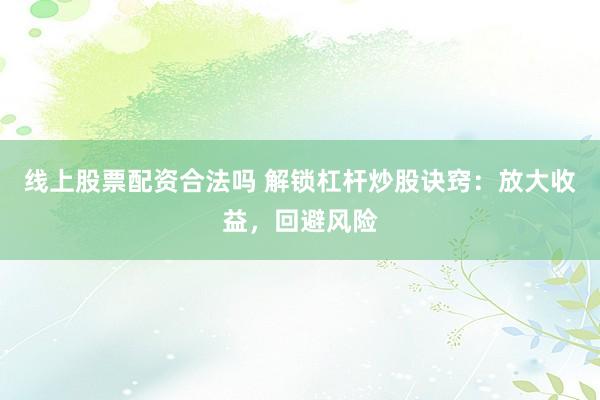 线上股票配资合法吗 解锁杠杆炒股诀窍：放大收益，回避风险