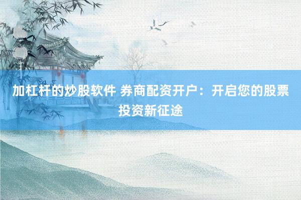加杠杆的炒股软件 券商配资开户：开启您的股票投资新征途