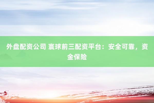 外盘配资公司 寰球前三配资平台：安全可靠，资金保险