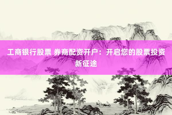 工商银行股票 券商配资开户：开启您的股票投资新征途