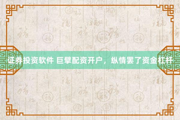 证券投资软件 巨擘配资开户，纵情罢了资金杠杆