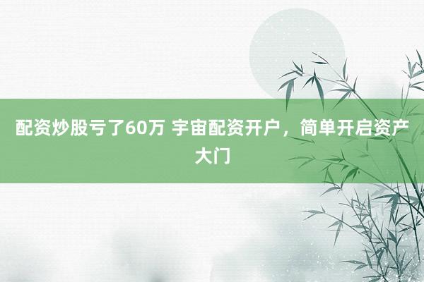 配资炒股亏了60万 宇宙配资开户，简单开启资产大门